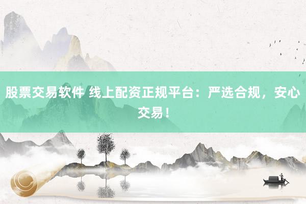 股票交易软件 线上配资正规平台：严选合规，安心交易！