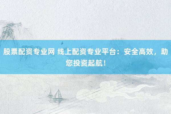 股票配资专业网 线上配资专业平台：安全高效，助您投资起航！