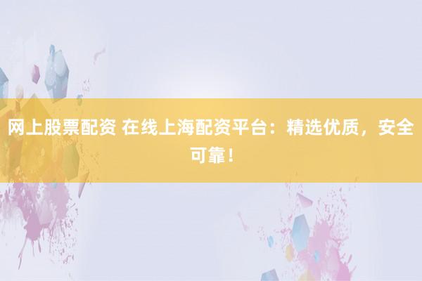 网上股票配资 在线上海配资平台：精选优质，安全可靠！