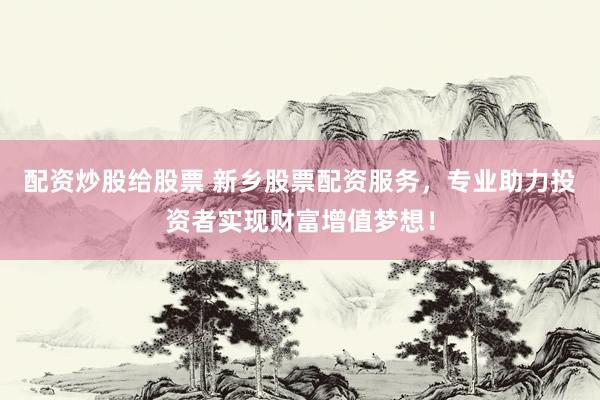 配资炒股给股票 新乡股票配资服务，专业助力投资者实现财富增值梦想！