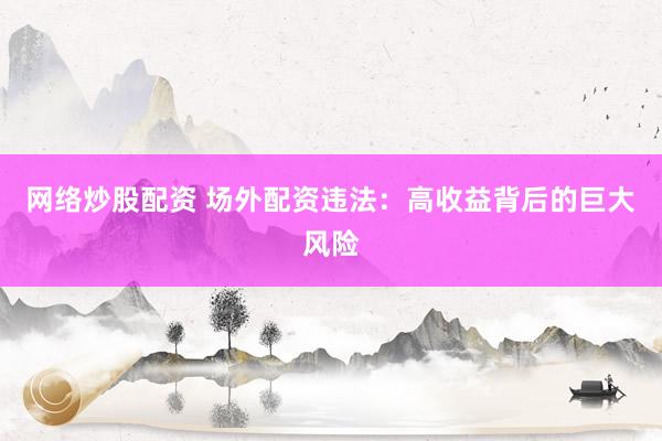 网络炒股配资 场外配资违法：高收益背后的巨大风险