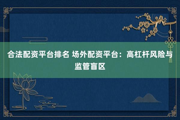 合法配资平台排名 场外配资平台：高杠杆风险与监管盲区