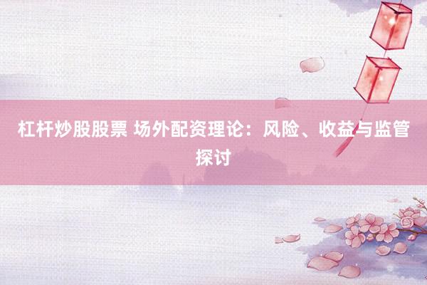 杠杆炒股股票 场外配资理论：风险、收益与监管探讨