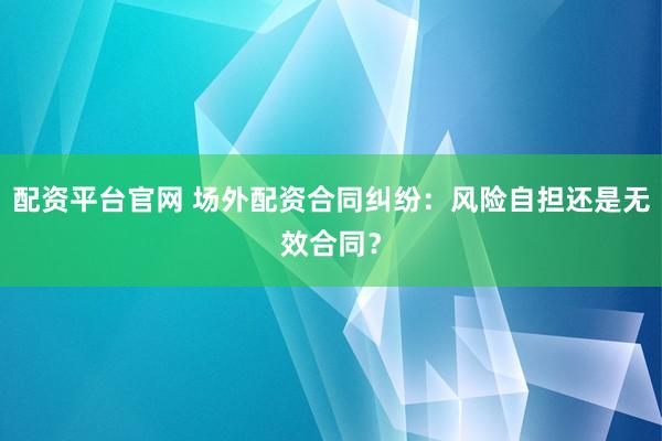 配资平台官网 场外配资合同纠纷：风险自担还是无效合同？