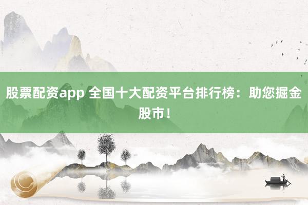 股票配资app 全国十大配资平台排行榜：助您掘金股市！