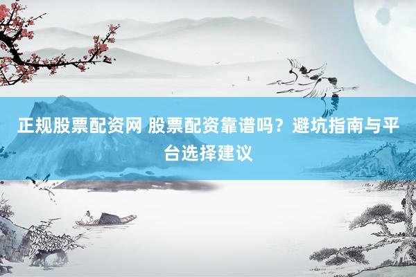 正规股票配资网 股票配资靠谱吗？避坑指南与平台选择建议