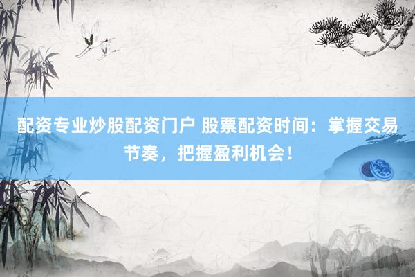 配资专业炒股配资门户 股票配资时间：掌握交易节奏，把握盈利机会！