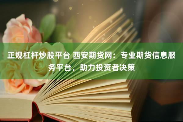 正规杠杆炒股平台 西安期货网：专业期货信息服务平台，助力投资者决策