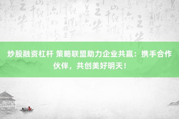炒股融资杠杆 策略联盟助力企业共赢：携手合作伙伴，共创美好明天！