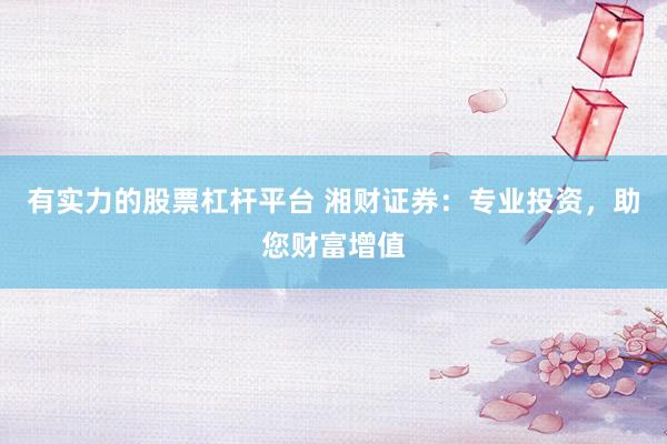 有实力的股票杠杆平台 湘财证券：专业投资，助您财富增值