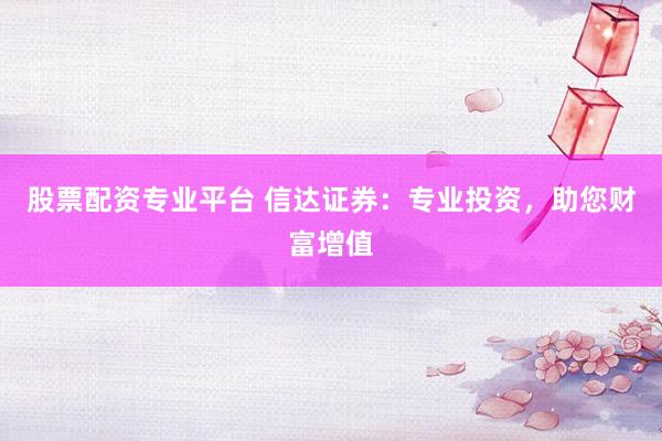 股票配资专业平台 信达证券：专业投资，助您财富增值