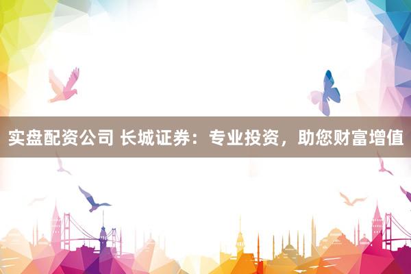 实盘配资公司 长城证券：专业投资，助您财富增值
