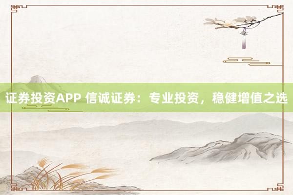 证券投资APP 信诚证券：专业投资，稳健增值之选
