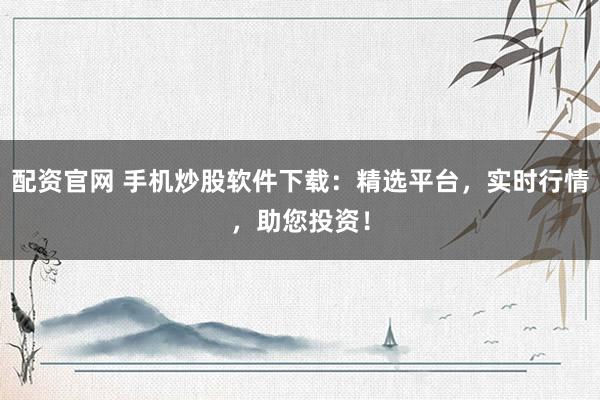 配资官网 手机炒股软件下载：精选平台，实时行情，助您投资！