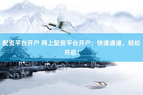 配资平台开户 网上配资平台开户：快速通道，轻松开启！