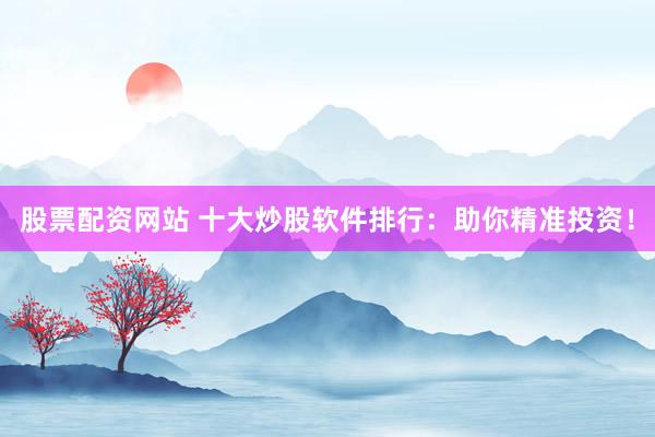 股票配资网站 十大炒股软件排行：助你精准投资！