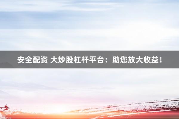 安全配资 大炒股杠杆平台：助您放大收益！