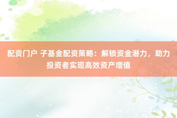 配资门户 子基金配资策略：解锁资金潜力，助力投资者实现高效资产增值
