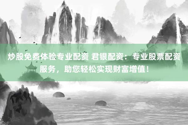 炒股免费体验专业配资 君银配资：专业股票配资服务，助您轻松实现财富增值！