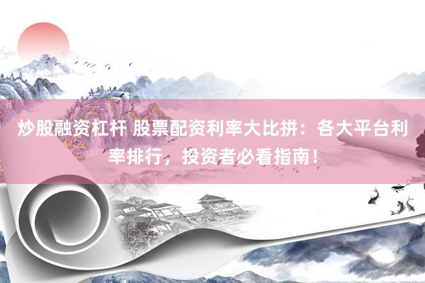炒股融资杠杆 股票配资利率大比拼：各大平台利率排行，投资者必看指南！