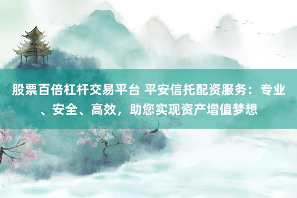 股票百倍杠杆交易平台 平安信托配资服务：专业、安全、高效，助您实现资产增值梦想