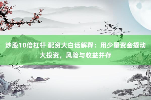 炒股10倍杠杆 配资大白话解释：用少量资金撬动大投资，风险与收益并存
