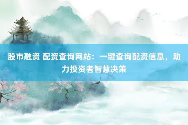 股市融资 配资查询网站：一键查询配资信息，助力投资者智慧决策