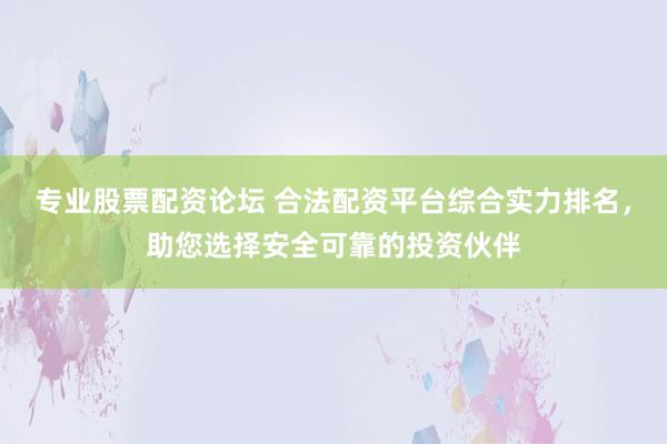 专业股票配资论坛 合法配资平台综合实力排名，助您选择安全可靠的投资伙伴