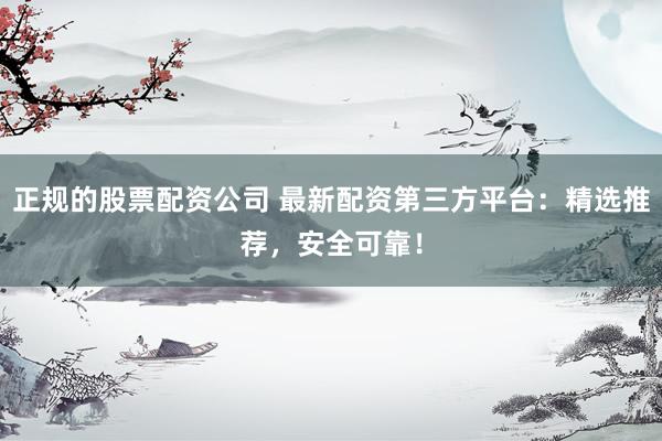 正规的股票配资公司 最新配资第三方平台：精选推荐，安全可靠！