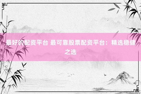 最好的配资平台 最可靠股票配资平台：精选稳健之选