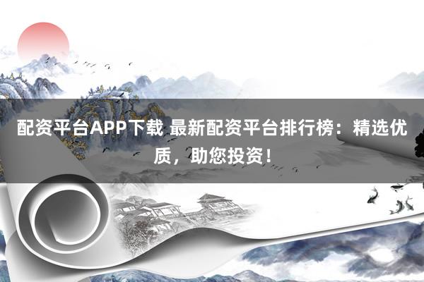 配资平台APP下载 最新配资平台排行榜：精选优质，助您投资！