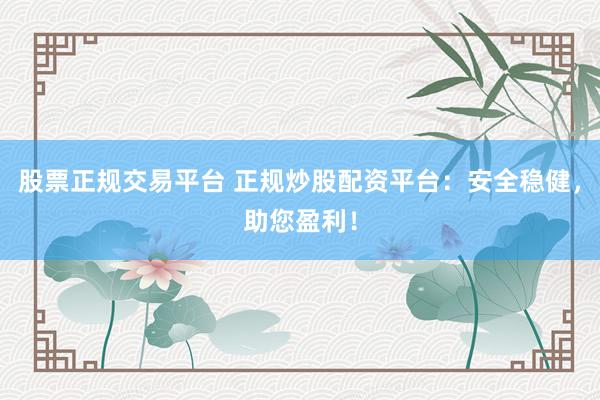股票正规交易平台 正规炒股配资平台：安全稳健，助您盈利！