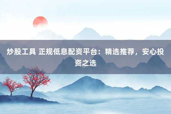 炒股工具 正规低息配资平台：精选推荐，安心投资之选