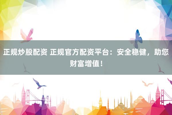 正规炒股配资 正规官方配资平台：安全稳健，助您财富增值！