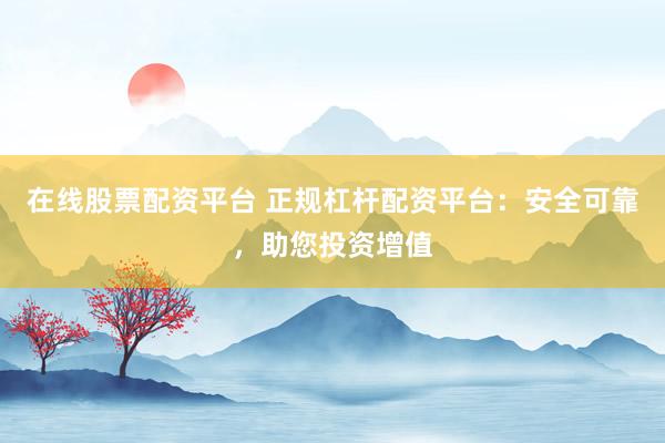 在线股票配资平台 正规杠杆配资平台：安全可靠，助您投资增值