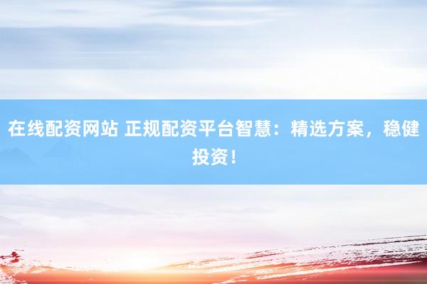 在线配资网站 正规配资平台智慧：精选方案，稳健投资！