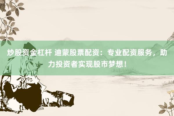 炒股资金杠杆 迪蒙股票配资：专业配资服务，助力投资者实现股市梦想！