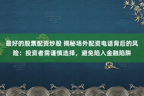 最好的股票配资炒股 揭秘场外配资电话背后的风险：投资者需谨慎选择，避免陷入金融陷阱
