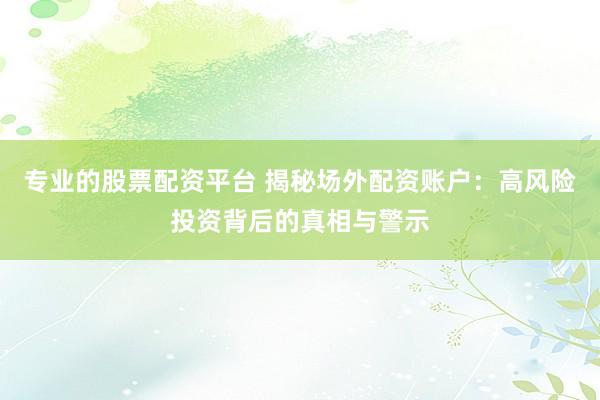 专业的股票配资平台 揭秘场外配资账户：高风险投资背后的真相与警示