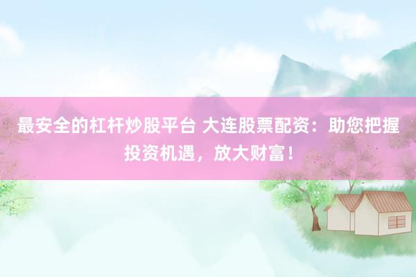 最安全的杠杆炒股平台 大连股票配资：助您把握投资机遇，放大财富！