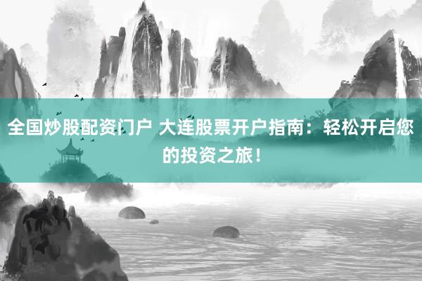全国炒股配资门户 大连股票开户指南：轻松开启您的投资之旅！