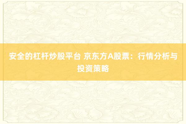 安全的杠杆炒股平台 京东方A股票：行情分析与投资策略