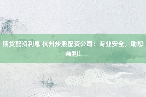 期货配资利息 杭州炒股配资公司：专业安全，助您盈利！