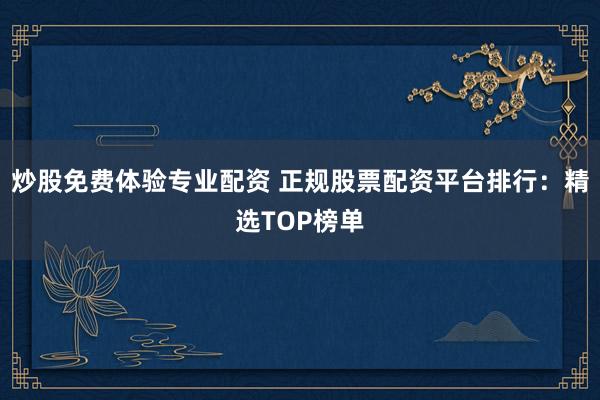 炒股免费体验专业配资 正规股票配资平台排行：精选TOP榜单