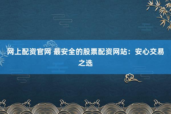 网上配资官网 最安全的股票配资网站：安心交易之选