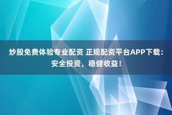 炒股免费体验专业配资 正规配资平台APP下载：安全投资，稳健收益！