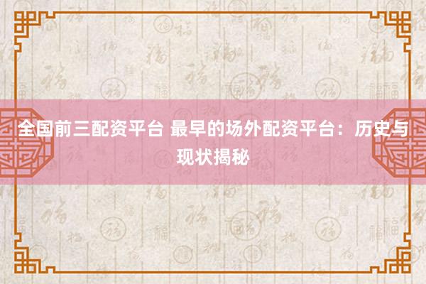 全国前三配资平台 最早的场外配资平台：历史与现状揭秘
