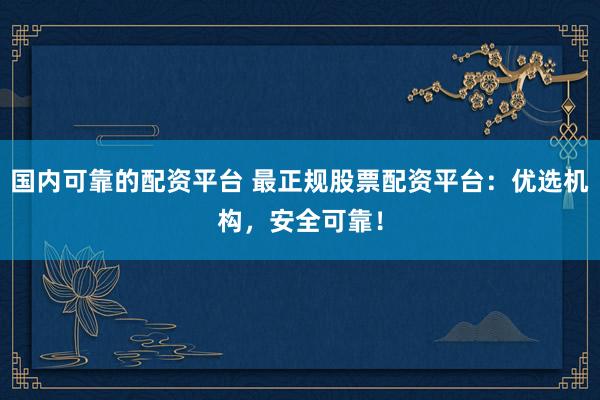 国内可靠的配资平台 最正规股票配资平台：优选机构，安全可靠！