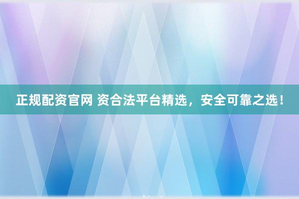正规配资官网 资合法平台精选，安全可靠之选！