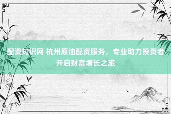 配资知识网 杭州原油配资服务，专业助力投资者开启财富增长之旅